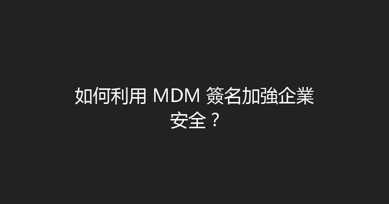 如何利用 MDM 簽名加強企業安全？ 封面图